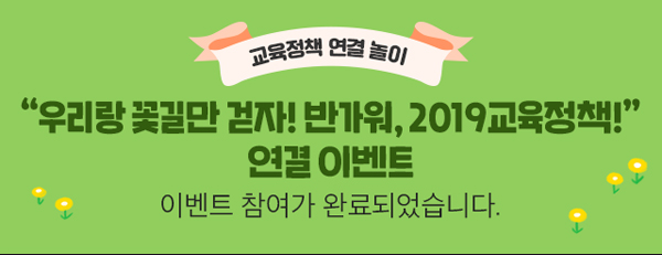 교육정책 연결 놀이 “우리랑 꽃길만 걷자! 반가워, 2019교육정책!”연결 이벤트 이벤트 참여가 완료되었습니다.