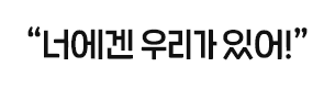 너에겐 우리가 있어요!