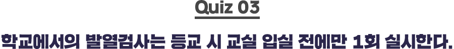 quiz03 학교에서의 발열검사는 등교 시 교실 입실 전에만 1회 실시한다.