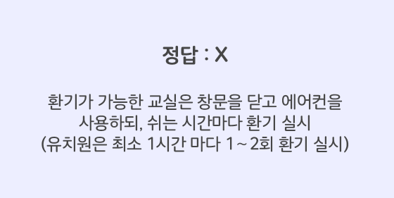 환기가 가능한 교실은 창문을 닫고 에어컨을 사용하되, 쉬는 시간마다 환기 실시 (유치원은 최소 1시간 마다 1∼2회 환기 실시)