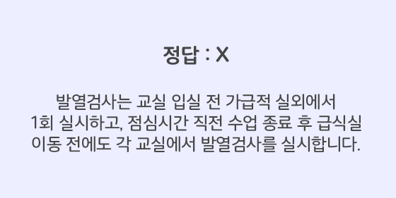 발열검사는 교실 입실 전 가급적 실외에서 1회 실시하고, 점심시간 직전 수업 종료 후 급식실 이동 전에도 각 교실에서 발열검사를 실시합니다.