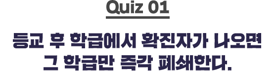 quiz01 등교 후 학급에서 확진자가 나오면 그 학급만 즉각 폐쇄한다.