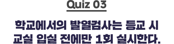 quiz03 학교에서의 발열검사는 등교 시 교실 입실 전에만 1회 실시한다.