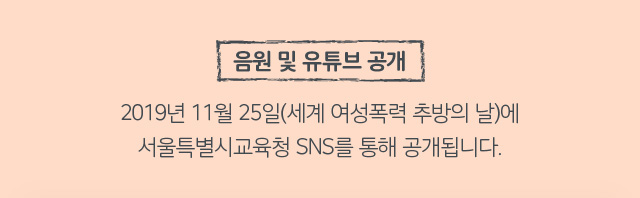 음원 및 유튜브 공개 2019년 11월 25일(세계 여성폭력 추방의 날)에 서울특별시교육청 SNS와 국내 음원사이트를 통해 공개됩니다.