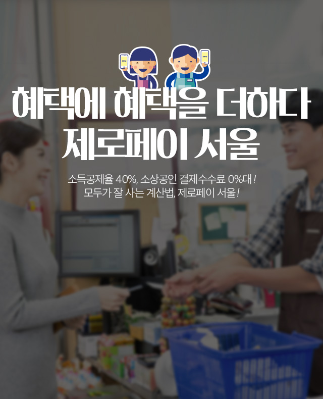 혜택에 혜택을 더하다 제로페이 서울 소상공인 결제수수료 0%대, 소득공제율 40% ! 모두가 잘 사는 계산법, 제로페이 서울 !